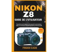 NIKON Z8 GUIDE DE L'UTILISATEUR: Paramètres principaux, mise au point automatique, vidéo et techniques de photographie professionnelle