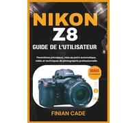 NIKON Z8 GUIDE DE L'UTILISATEUR: Paramètres principaux, mise au point automatique, vidéo et techniques de photographie professionnelle