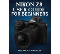 NIKON Z8 USER GUIDE FOR BEGINNERS: Step-by-Step Photography & Videography Techniques, Camera Settings, Autofocus Mastery, and Pro Tips for Capturing Professional-Quality Images