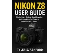 NIKON Z8 USER GUIDE: Master Every Setting, Shoot Smarter, and Unlock the Full Power of Your Mirrorless Camera