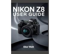 Nikon Z8 User Guide: Master The Power of Nikon’s Flagship Mirrorless Camera - A Complete Step-by-Step Manual for Stunning Photography and Cinematic Video Production