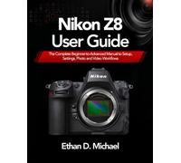 Nikon Z8 User Guide: The Complete Beginner-to-Advanced Manual to Setup, Settings, Photo and Video Workflows