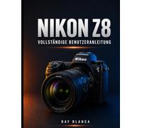 NIKON Z8 VOLLSTÄNDIGE BENUTZERANLEITUNG: Der ultimative Leitfaden: Alle Einstellungen, Menüs und Funktionen für atemberaubende Fotos und Videos freischalten