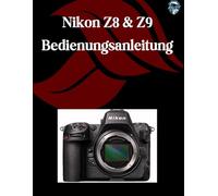 Nikon Z8 & Z9 Bedienungsanleitung: Eine Schritt-für-Schritt-Anleitung für Anfänger und Fortgeschrittene, die wichtige Kamerafunktionen, kreative Techniken, Tipps, Tricks und mühelose Videofähigkeiten