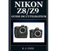 NIKON Z8/Z9 GUIDE DE L'UTILISATEUR: Le manuel complet de la double caméra pour débutants et experts : prenez des photos de qualité professionnelle, maîtrisez le suivi du sujet et exploitez en toute c