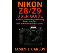 Nikon Z8/Z9 User Guide: Master Hybrid Shooting for Stunning Photos and Video From 8K Cinema to Wildlife Action