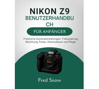 NIKON Z9 BENUTZERHANDBUCH FÜR ANFÄNGER: Praktische Kameraeinstellungen, Fokussierung, Belichtung, Farbe, Arbeitsablauf und Pflege.
