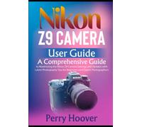 Nikon Z9 Camera User Guide: A Comprehensive Guide to Maximizing the Nikon Z9 Camera Settings and Updates with Latest Photography Tips for Beginners and Expert Photographers