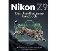 Nikon Z9: Das unaufhaltsame Handbuch: Meistern Sie die leistungsstärkste Kamera der Welt mit Firmware 5.30 und höher.