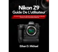 Nikon Z9 Guide De L’utilisateur: Le manuel complet, du niveau débutant au niveau avancé, pour la configuration, l’autofocus, la vidéo et des résultats professionnels