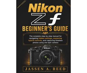 NikoN Zf BegiNNer's guide: The complete step-by-step manual for navigating hidden settings, mastering hybrid controls, and capturing timeless photos using one epic camera