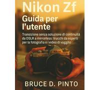 Nikon Zf Guida per l'utente: Transizione senza soluzione di continuità da DSLR a mirrorless: trucchi da esperti per la fotografia e i video di viaggio