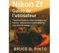 Nikon Zf Guide de l'utilisateur: Transition fluide du reflex numérique au hybride : astuces pour la photographie et la vidéo de voyage