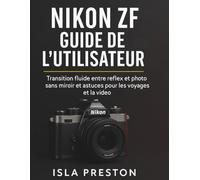 Nikon Zf Guide de l'utilisateur: Transition fluide entre reflex et appareil photo sans miroir et astuces pour les voyages et la vidéo (La série des guides du quotidien)
