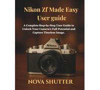 Nikon Zf Made Easy User guide: A Complete Step-by-Step User Guide to Unlock Your Camera’s Full Potential and Capture Timeless Image.