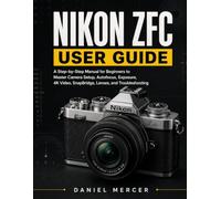 NIKON ZFC USER GUIDE: A Step-by-Step Manual for Beginners to Master Camera Setup, Autofocus, Exposure, 4K Video, SnapBridge, Lenses, and Troubleshooting