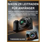 NIKON ZR LEITFADEN FÜR ANFÄNGER: Master-Einstellungen, Steuerungen Und Professionelle Aufnahmetechniken Für Atemberaubende Fotos Und Videos
