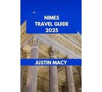 NIMES TRAVEL GUIDE: Experience Nîmes: A Local's Perspective on Exploring Ancient Marvels. (Justin Macy Travel guide)