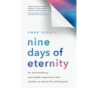 Nine Days of Eternity : An Extraordinary Near-Death Experience That Teaches Us About Life and Beyond