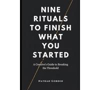 Nine Rituals to Finish What You Start: A Creative’s Guide to Breaking the Threshold
