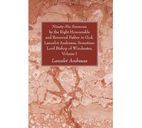 Ninety-Six Sermons by the Right Honourable and Reverend Father in God, Lancelot Andrewes, Sometime Lord Bishop of Winchester, Vol. I