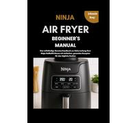 Ninja Air Fryer Beginner’s Manual: Das vollständige Benutzerhandbuch zur Beherrschung Ihrer Ninja-Heißluftfritteuse mit einfachen, gesunden Rezepten für das tägliche Kochen