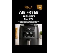 Ninja Air Fryer Beginner’s Manual: The Complete User Guide to Mastering Your Ninja Air Fryer with Easy, Healthy Recipes for Everyday Cooking