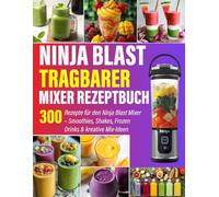Ninja Blast tragbarer Mixer Rezeptbuch: 300 Rezepte für den Ninja Blast Mixer - Smoothies, Shakes, Frozen Drinks & kreative Mix-Ideen