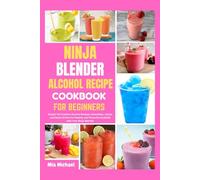 Ninja Blender Alcohol Recipe Cookbook for Beginners: Simple Yet Creative Alcohol Recipes, Smoothies, Juices, and Detox Drinks for Healthy and Flavorful Cocktails with Your Ninja Blender