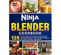 Ninja Blender Cookbook: 125 Creative Recipes For Smoothies, Shakes, Sauces, Dips, Desserts & More - Blend Your Way To Flavorful, Nourishing, And Global-inspired Meals