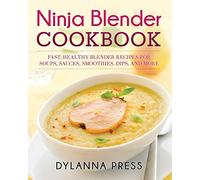 Ninja Blender Cookbook: Fast, Healthy Blender Recipes for Soups, Sauces, Smoothies, Dips, and More