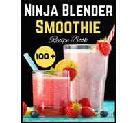 Ninja Blender Smoothie Recipe Book: 100+ Delicious and Nutrient-Packed Blends to Boost Your Wellbeing and Energy