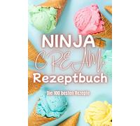 Ninja Creami Rezeptbuch: Die 100 besten Rezepte - Von cremigem Eis bis fruchtigem Sorbet - für jeden Geschmack und jeden Anlass