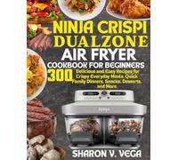NINJA CRISPI DUALZONE GLASS AIR FRYER: 300 Delicious and Easy Recipes for Crispy Everyday Meals, Quick Family Dinners, Snacks, Desserts, and More