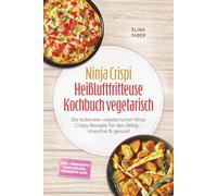Ninja Crispi Heißluftfritteuse Kochbuch vegetarisch: Die leckersten vegetarischen Ninja Crispy Rezepte für den Alltag - stressfrei & gesund - inkl. herzhafte Backwaren, Desserts uvm.