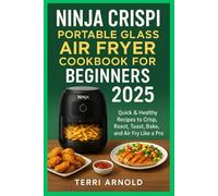 Ninja Crispi Portable Glass Air Fryer Cookbook for Beginners 2025: Quick & Healthy Recipes to Crisp, Roast, Toast, Bake, and Air Fry Like a Pro