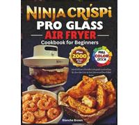 NINJA CRISPI PRO GLASS AIR FRYER COOKBOOK FOR BEGINNERS: Unlock Full Power of Portable Cooking With Quick and Easy, No-Stress, Max Crisp, Air Fried, Delicious and Flavorful Meal Recipes.