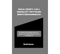 Ninja Crispy 4-in-1 Heißluft fritteuse Benutzerhandbuch: So richten Sie Ihre Ninja Crispi 4-in-1 tragbare Glas-Heißluftfritteuse ein und verwenden sie (Scott James Tech Mastery)