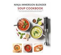 Ninja Immersion Blender Soup Cookbook: 140 Flavorful Soup Creations Featuring Spicy, Creamy, Thai, Roasted, and Protein-Packed Blends Made with Your Ninja Immersion Blender