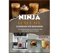 Ninja Luxe Café Cookbook for Beginners: Your Complete Guide to Brewing, Frothing, and Creating Over 300 Café-Style Drinks at Home