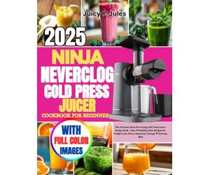 NINJA NEVERCLOG COLD PRESS JUICER COOKBOOK FOR BEGINNERS: The Ultimate Ninja NeverClog Cold Press Juicer Recipe Book | Easy & Healthy Juice Recipes ... Loss, Detox, Immunity, Energy & Glowing Skin