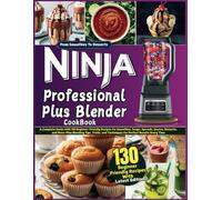 Ninja Professional Plus Blender Cookbook: A Complete Guide with 130 Beginner-Friendly Recipes for Smoothies, Soups, Spreads, Sauces, Desserts, and More