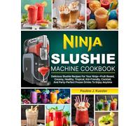 Ninja Slushie Machine Cookbook: Delicious Slushie Recipes For Your Ninja-Fruit-Based, Creamy, Healthy, Tropical, Kid-Friendly, Cocktail, And Party-Perfect Frozen Drinks To Enjoy Anytime