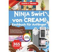 Ninja Swirl von CREAMi Kochbuch für Anfänger: 365 Tage proteinreiches, cremiges und hausgemachtes Softeis, Fruchtsahne, gefrorener Joghurt und mehr mit Fotos (FARBAUSGABE)