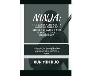 Ninja: The Bansenshukai - A Modern Guide to Covert Strategy and Psychological Dominance: Deciphering the Historical Scrolls to Master the Arts of Influence, Misdirection, and Unconventional Tactics.