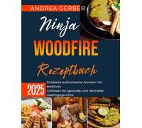 Ninja Woodfire Rezeptbuch 2025: Entdecke authentische Aromen mit kreativen Grillideen für gesunde und herzhafte Lieblingsgerichte