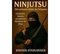 Ninjutsu - Die verlorene Kunst der Schatten: Geschichte, Taktiken und geheime Methoden der Ninja