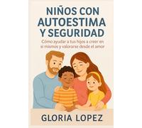 Niños con Autoestima y Seguridad: Cómo ayudar a tus hijos a creer en sí mismos y valorarse desde el amor: Guía práctica para educar hijos seguros, felices y auténticos