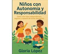 Niños con Autonomía y Responsabilidad: Cómo criar hijos independientes, seguros y capaces de tomar decisiones -: Cómo fomentar autonomía, confianza y responsabilidad en los niños