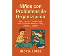 Niños con Problemas de Organización: Cómo ayudar a tus hijos a ser más ordenados, responsables y autónomos cada día: Guía práctica para impulsar rutinas que fortalezcan su crecimiento personal